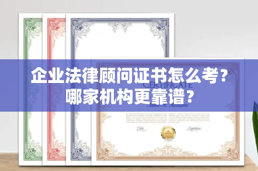 全国企业法律顾问证书怎么考?哪家机构更靠谱?