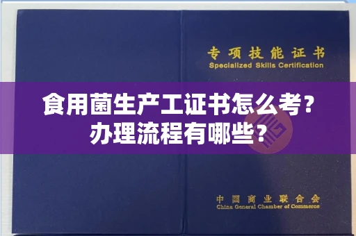 全国食用菌生产工证书怎么考?办理流程有哪些?