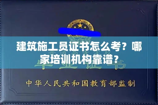 全国建筑施工员证书怎么考?哪家培训机构靠谱?