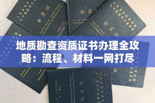 全国地质勘查资质证书办理全攻略:流程、材料一网打尽