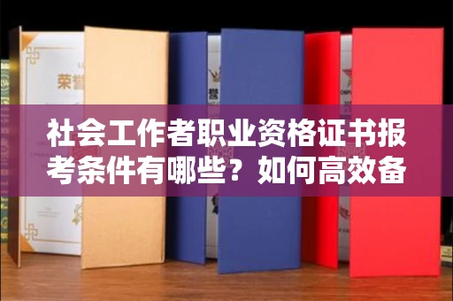 全国社会工作者职业资格证书报考条件有哪些?如何高效备考拿证?