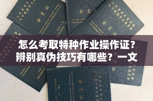 全国怎么考取特种作业操作证?辨别真伪技巧有哪些?一文看懂合法流程!