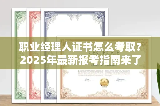 全国职业经理人证书怎么考取？2025年最新报考指南来了！
