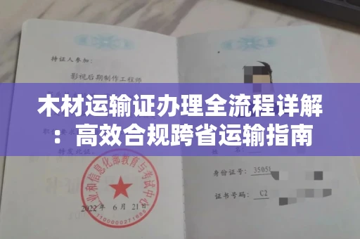 全国木材运输证办理全流程详解:高效合规跨省运输指南