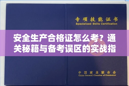 全国安全生产合格证怎么考?通关秘籍与备考误区的实战指南