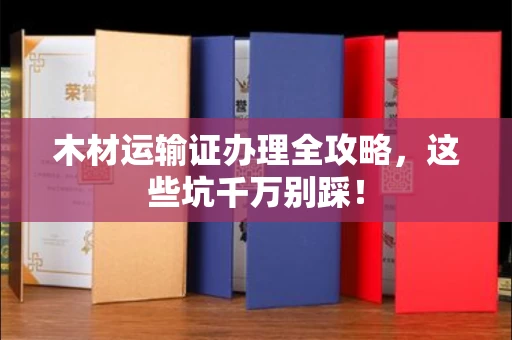 全国木材运输证办理全攻略,这些坑千万别踩!
