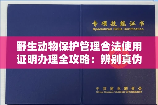 全国野生动物保护管理合法使用证明办理全攻略:辨别真伪的5个实用技巧