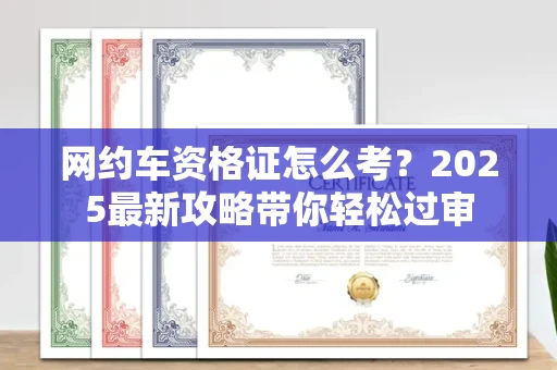 全国网约车资格证怎么考?2025最新攻略带你轻松过审