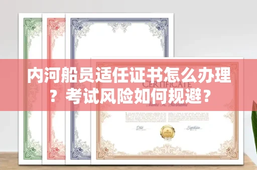全国内河船员适任证书怎么办理?考试风险如何规避?
