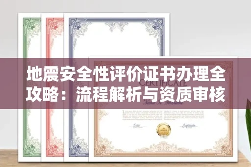全国地震安全性评价证书办理全攻略:流程解析与资质审核实战技巧