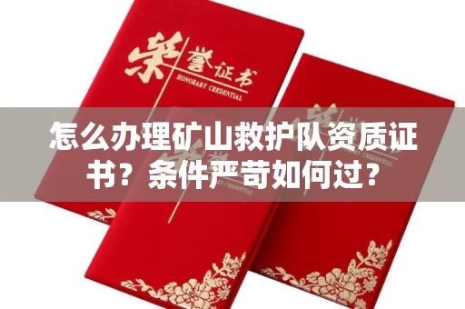 全国怎么办理矿山救护队资质证书?条件严苛如何过?