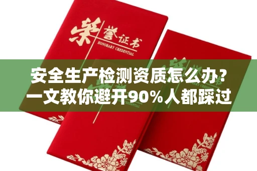 全国安全生产检测资质怎么办?一文教你避开90%人都踩过的坑