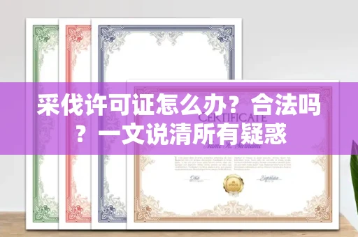 全国采伐许可证怎么办?合法吗?一文说清所有疑惑