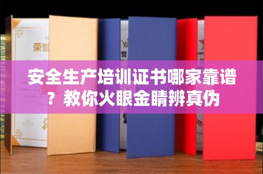 全国安全生产培训证书哪家靠谱?教你火眼金睛辨真伪