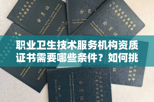 全国职业卫生技术服务机构资质证书需要哪些条件?如何挑选代办机构?