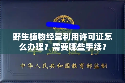 全国野生植物经营利用许可证怎么办理?需要哪些手续?