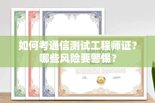 全国如何考通信测试工程师证?哪些风险要警惕? 全国如何考通信测试工程师证?哪些风险要警惕?