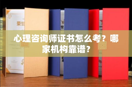 全国心理咨询师证书怎么考?哪家机构靠谱?