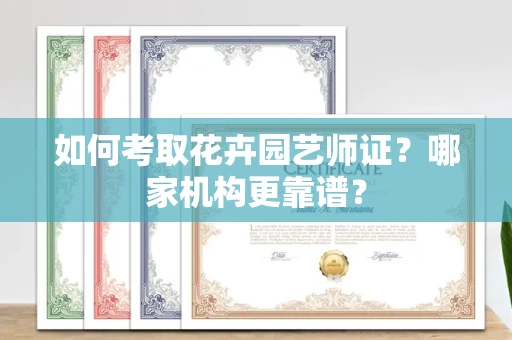 全国如何考取花卉园艺师证?哪家机构更靠谱?